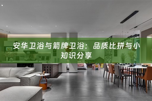 安华卫浴与箭牌卫浴：品质比拼与小知识分享