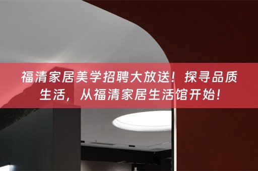福清家居美学招聘大放送！探寻品质生活，从福清家居生活馆开始！