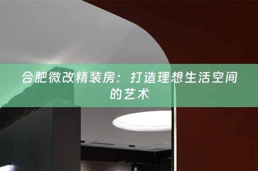 合肥微改精装房：打造理想生活空间的艺术