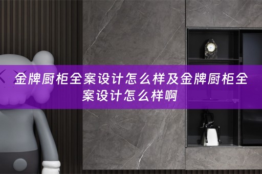 金牌厨柜全案设计怎么样及金牌厨柜全案设计怎么样啊 