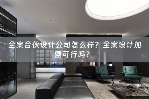 全案合伙设计公司怎么样？全案设计加盟可行吗？ 