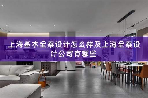 上海基本全案设计怎么样及上海全案设计公司有哪些 