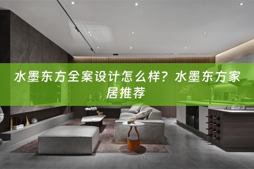 水墨东方全案设计怎么样？水墨东方家居推荐 