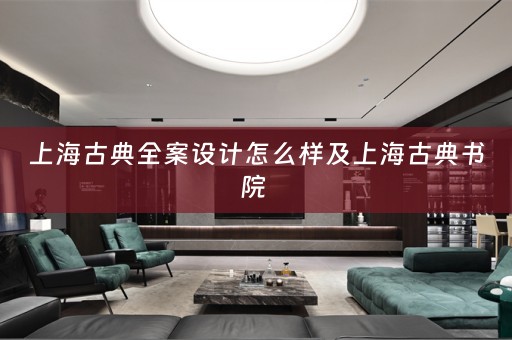 上海古典全案设计怎么样及上海古典书院 