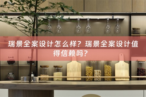 瑞景全案设计怎么样？瑞景全案设计值得信赖吗？ 