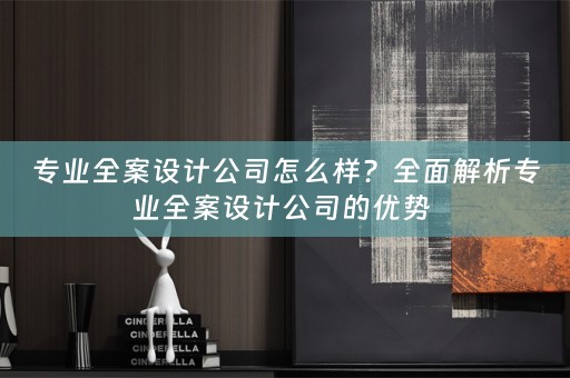 专业全案设计公司怎么样？全面解析专业全案设计公司的优势 