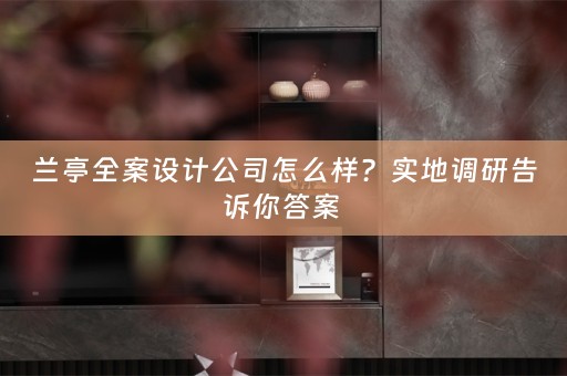 兰亭全案设计公司怎么样？实地调研告诉你答案 