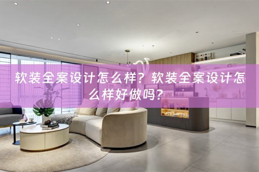 软装全案设计怎么样？软装全案设计怎么样好做吗？ 