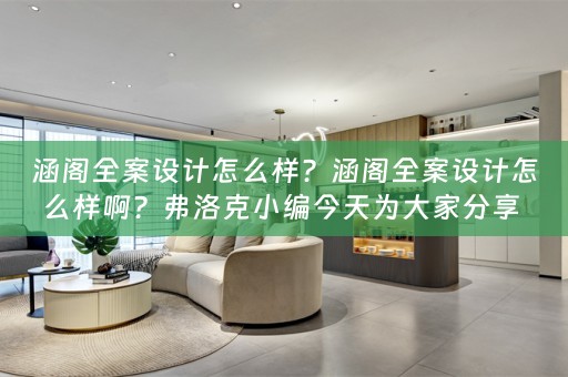 涵阁全案设计怎么样？涵阁全案设计怎么样啊？弗洛克小编今天为大家分享 