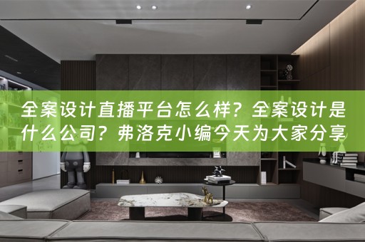 全案设计直播平台怎么样？全案设计是什么公司？弗洛克小编今天为大家分享 