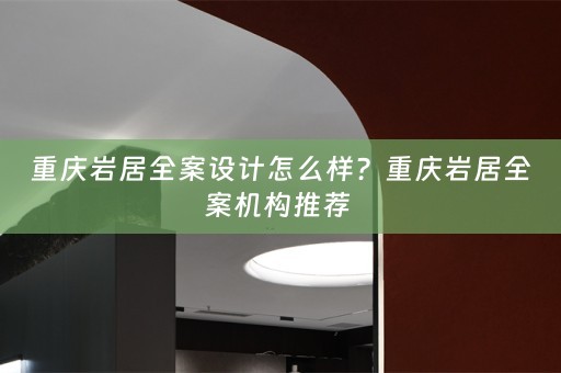 重庆岩居全案设计怎么样？重庆岩居全案机构推荐 