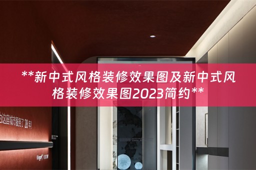 **新中式风格装修效果图及新中式风格装修效果图2023简约**