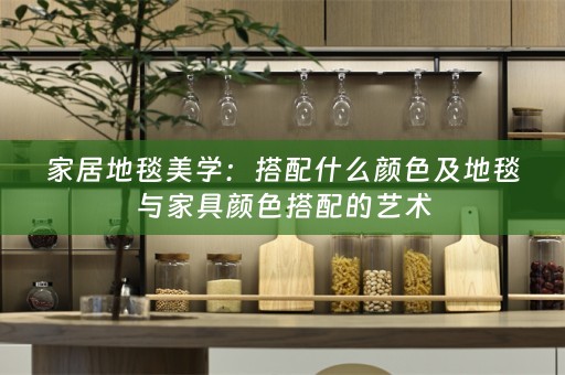 家居地毯美学：搭配什么颜色及地毯与家具颜色搭配的艺术