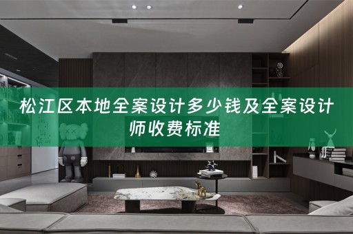 松江区本地全案设计多少钱及全案设计师收费标准 