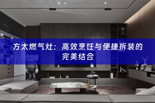 方太燃气灶：高效烹饪与便捷拆装的完美结合