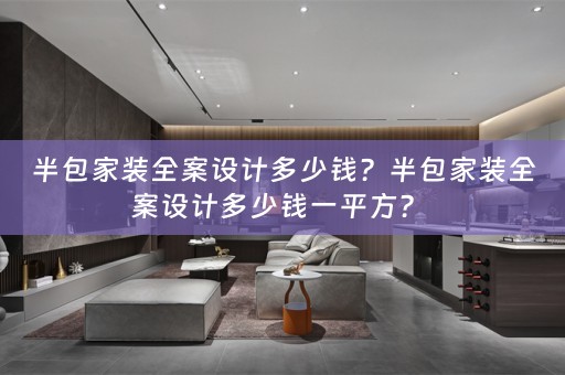 半包家装全案设计多少钱？半包家装全案设计多少钱一平方？ 