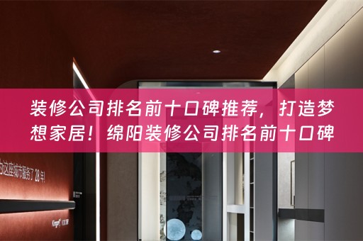 装修公司排名前十口碑推荐，打造梦想家居！绵阳装修公司排名前十口碑推荐，让您轻松找到满意装修服务！