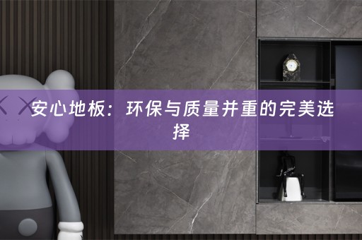 安心地板：环保与质量并重的完美选择