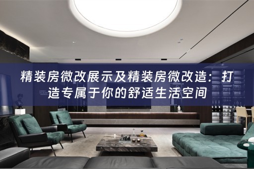 精装房微改展示及精装房微改造：打造专属于你的舒适生活空间