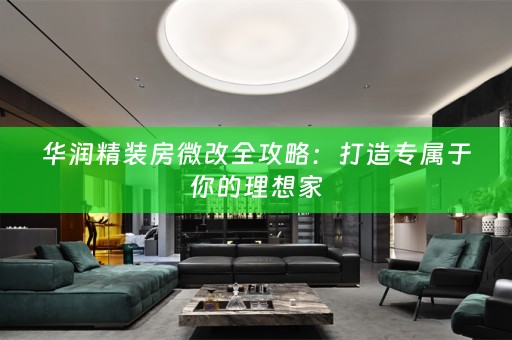 华润精装房微改全攻略：打造专属于你的理想家