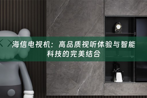 海信电视机：高品质视听体验与智能科技的完美结合