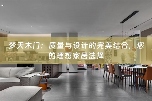梦天木门：质量与设计的完美结合，您的理想家居选择