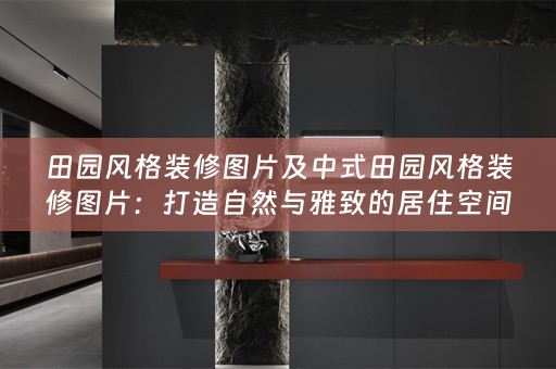 田园风格装修图片及中式田园风格装修图片：打造自然与雅致的居住空间