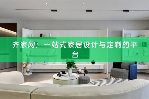 齐家网：一站式家居设计与定制的平台