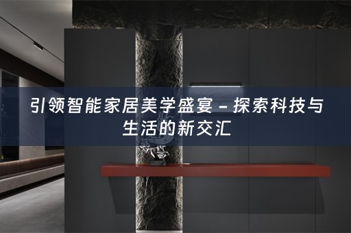 引领智能家居美学盛宴 - 探索科技与生活的新交汇