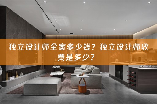 独立设计师全案多少钱？独立设计师收费是多少？ 