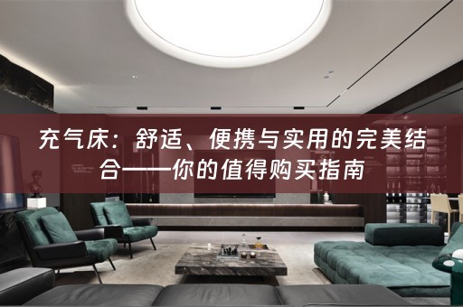 充气床：舒适、便携与实用的完美结合——你的值得购买指南