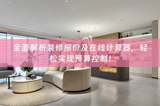 全面解析装修报价及在线计算器，轻松实现预算控制！