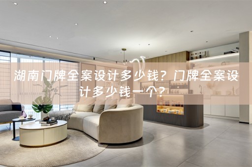 湖南门牌全案设计多少钱？门牌全案设计多少钱一个？ 