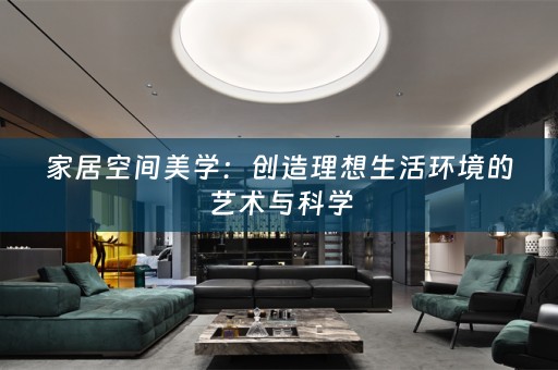 家居空间美学：创造理想生活环境的艺术与科学