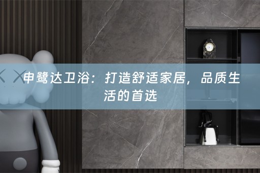 申鹭达卫浴：打造舒适家居，品质生活的首选