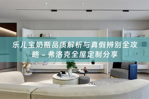 乐儿宝奶瓶品质解析与真假辨别全攻略 - 弗洛克分享