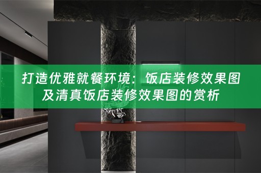 打造优雅就餐环境：饭店装修效果图及清真饭店装修效果图的赏析