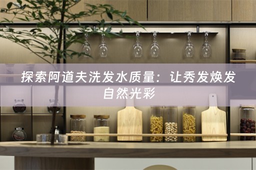 探索阿道夫洗发水质量：让秀发焕发自然光彩