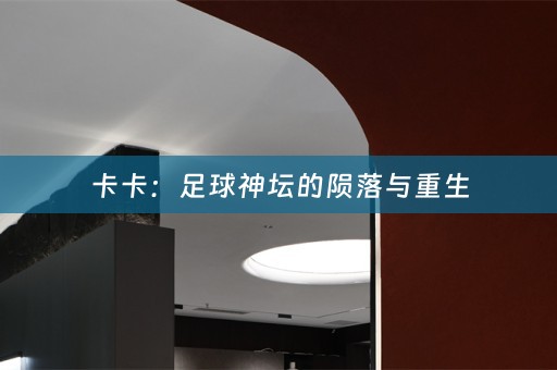 卡卡：足球神坛的陨落与重生