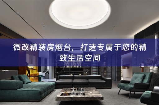 微改精装房烟台，打造专属于您的精致生活空间