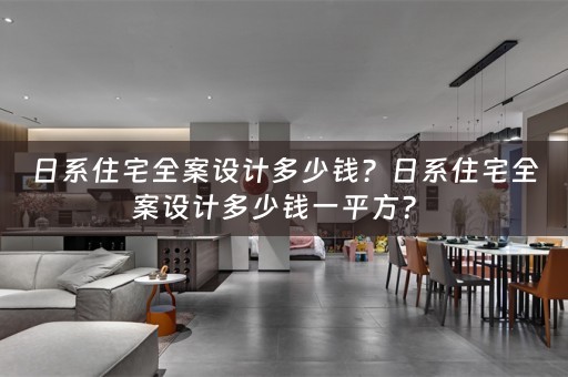 日系住宅全案设计多少钱？日系住宅全案设计多少钱一平方？ 