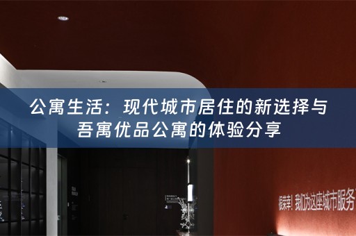 公寓生活：现代城市居住的新选择与吾寓优品公寓的体验分享