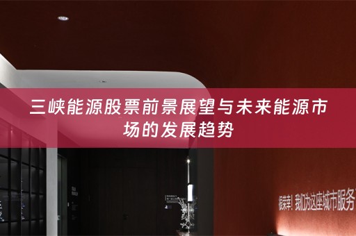 三峡能源股票前景展望与未来能源市场的发展趋势