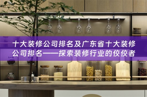 十大装修公司排名及广东省十大装修公司排名——探索装修行业的佼佼者