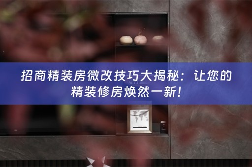 招商精装房微改技巧大揭秘：让您的精装修房焕然一新！
