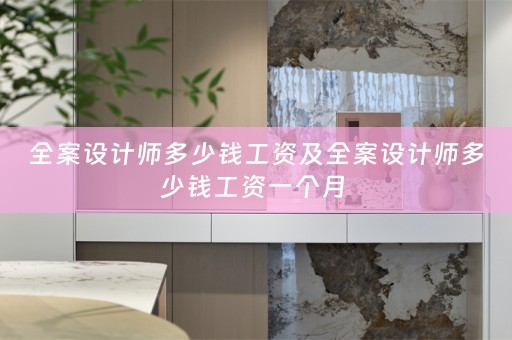 全案设计师多少钱工资及全案设计师多少钱工资一个月 