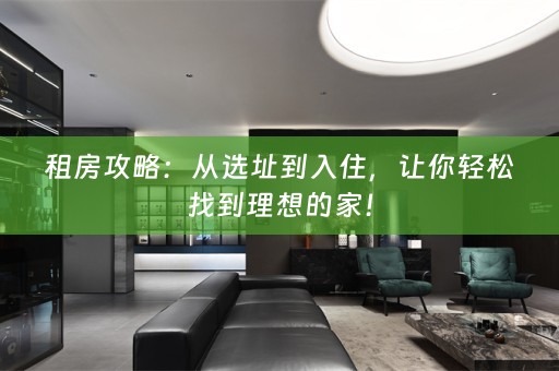 租房攻略：从选址到入住，让你轻松找到理想的家！