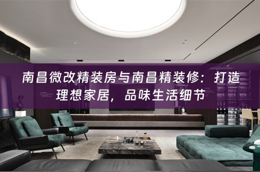 南昌微改精装房与南昌精装修：打造理想家居，品味生活细节