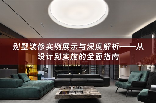 别墅装修实例展示与深度解析——从设计到实施的全面指南