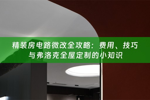 精装房电路微改全攻略：费用、技巧与弗洛克的小知识